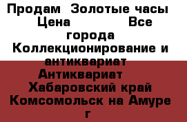 Продам “Золотые часы“ › Цена ­ 60 000 - Все города Коллекционирование и антиквариат » Антиквариат   . Хабаровский край,Комсомольск-на-Амуре г.